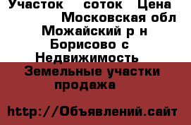 Участок 11 соток › Цена ­ 580 000 - Московская обл., Можайский р-н, Борисово с. Недвижимость » Земельные участки продажа   